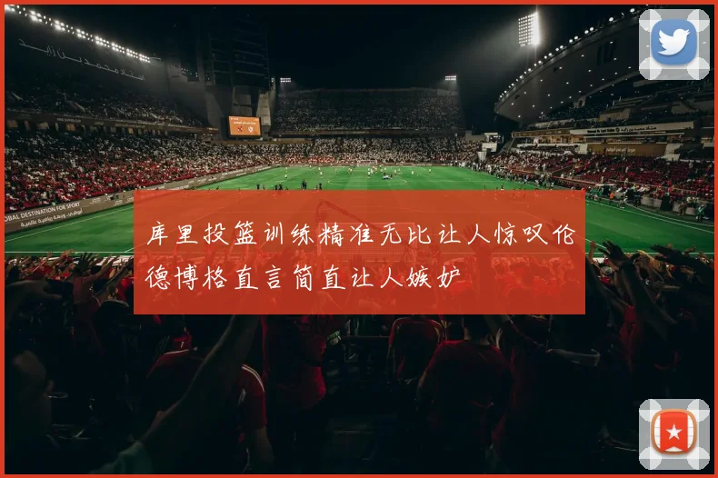 库里投篮训练精准无比让人惊叹伦德博格直言简直让人嫉妒