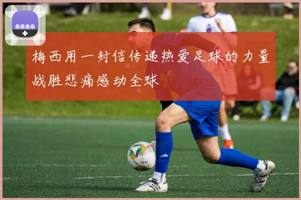 梅西用一封信传递热爱足球的力量战胜悲痛感动全球